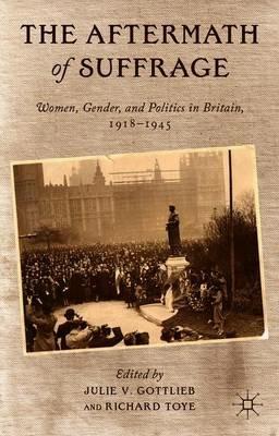 The Aftermath of Suffrage: Women, Gender, and Politics in Britain, 1918-1945 - Julie V. Gottlieb,Richard Toye - cover