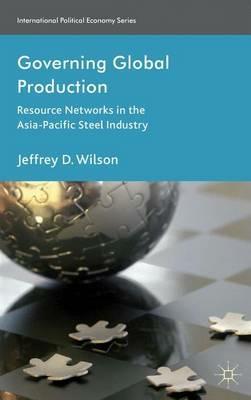 Governing Global Production: Resource Networks in the Asia-Pacific Steel Industry - J. Wilson - cover