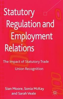 Statutory Regulation and Employment Relations: The Impact of Statutory Trade Union Recognition - S. Moore,S. McKay,S. Veale - cover