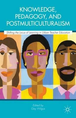 Knowledge, Pedagogy, and Postmulticulturalism: Shifting the Locus of Learning in Urban Teacher Education - Gay Wilgus - cover
