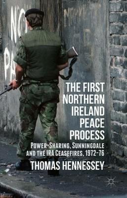 The First Northern Ireland Peace Process: Power-Sharing, Sunningdale and the IRA Ceasefires 1972-76 - Thomas Hennessey - cover