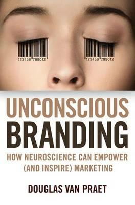 Unconscious Branding: How Neuroscience Can Empower (and Inspire) Marketing - Douglas Van Praet - cover