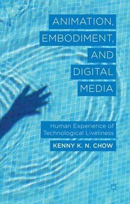 Animation, Embodiment, and Digital Media: Human Experience of Technological Liveliness - K. Chow - cover