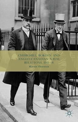 Churchill, Borden and Anglo-Canadian Naval Relations, 1911-14 - Martin Thornton - cover