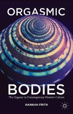 Orgasmic Bodies: The Orgasm in Contemporary Western Culture - Hannah Frith - cover