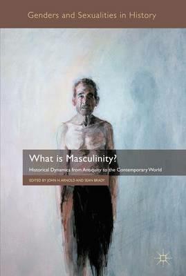 What is Masculinity?: Historical Dynamics from Antiquity to the Contemporary World - cover
