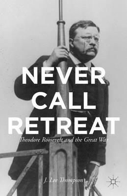 Never Call Retreat: Theodore Roosevelt and the Great War - J. Thompson - cover