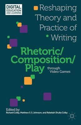 Rhetoric/Composition/Play through Video Games: Reshaping Theory and Practice of Writing - cover