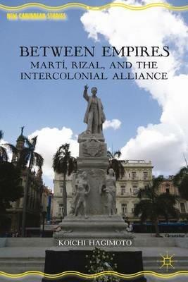 Between Empires: Martí, Rizal, and the Intercolonial Alliance - Koichi Hagimoto - cover
