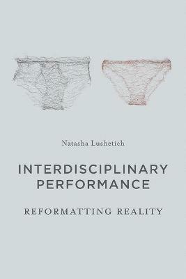Interdisciplinary Performance: Reformatting Reality - Natasha Lushetich - cover