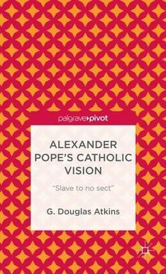Alexander Pope’s Catholic Vision: “Slave to No Sect” - G. Atkins - cover