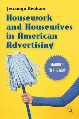 Housework and Housewives in American Advertising: Married to the Mop - Jessamyn Neuhaus - cover