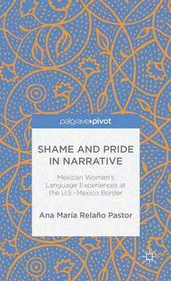 Shame and Pride in Narrative: Mexican Women's Language Experiences at the U.S.-Mexico Border - Ana Maria Relano Pastor - cover
