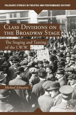 Class Divisions on the Broadway Stage: The Staging and Taming of the I.W.W. - M. Schwartz - cover
