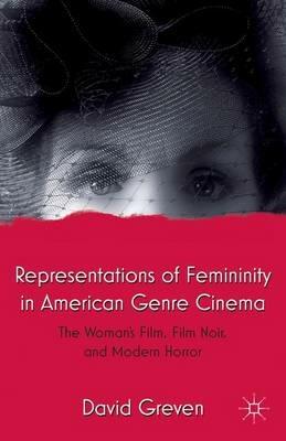 Representations of Femininity in American Genre Cinema: The Woman's Film, Film Noir, and Modern Horror - David Greven - cover
