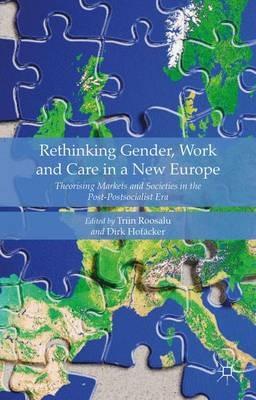 Rethinking Gender, Work and Care in a New Europe: Theorising Markets and Societies in the Post-Postsocialist Era - Triin Roosalu - cover