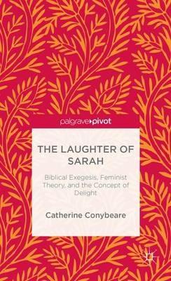 The Laughter of Sarah: Biblical Exegesis, Feminist Theory, and the Concept of Delight - C. Conybeare - cover