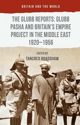 The Glubb Reports: Glubb Pasha and Britain's Empire Project in the Middle East 1920-1956 - Tancred Bradshaw - cover
