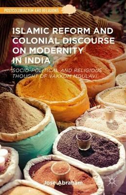 Islamic Reform and Colonial Discourse on Modernity in India: Socio-Political and Religious Thought of Vakkom Moulavi - Jose Abraham - cover