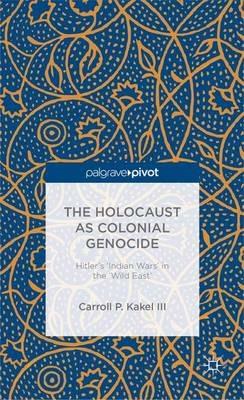 The Holocaust as Colonial Genocide: Hitler's 'Indian Wars' in the 'Wild East' - C. Kakel - cover