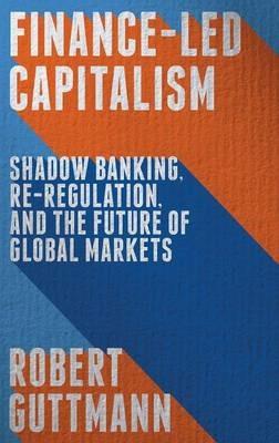 Finance-Led Capitalism: Shadow Banking, Re-Regulation, and the Future of Global Markets - Robert Guttmann - cover