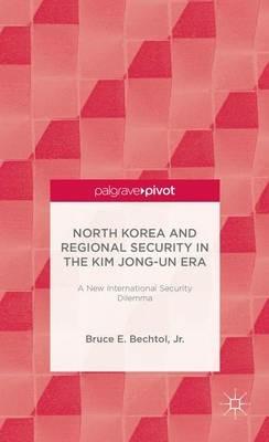 North Korea and Regional Security in the Kim Jong-un Era: A New International Security Dilemma - Bruce E. Bechtol - cover