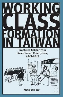 Working Class Formation in Taiwan: Fractured Solidarity in State-Owned Enterprises, 1945-2012 - Ming-sho Ho - cover