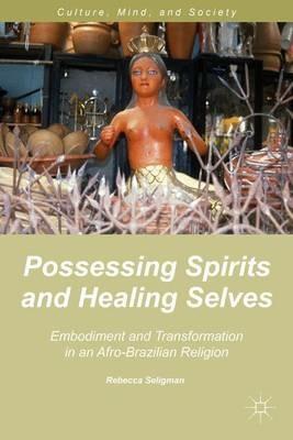 Possessing Spirits and Healing Selves: Embodiment and Transformation in an Afro-Brazilian Religion - R. Seligman - cover