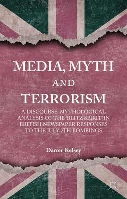Media, Myth and Terrorism: A discourse-mythological analysis of the 'Blitz Spirit' in British Newspaper Responses to the July 7th Bombings - D. Kelsey - cover