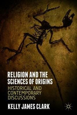 Religion and the Sciences of Origins: Historical and Contemporary Discussions - Kelly James Clark - cover