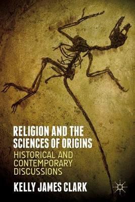 Religion and the Sciences of Origins: Historical and Contemporary Discussions - Kelly James Clark - cover