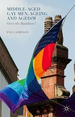 Middle-Aged Gay Men, Ageing and Ageism: Over the Rainbow? - Paul Simpson - cover
