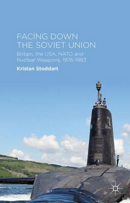 Facing Down the Soviet Union: Britain, the USA, NATO and Nuclear Weapons, 1976-1983 - Kristan Stoddart - cover