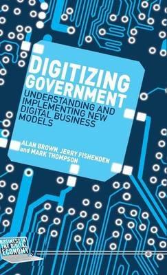 Digitizing Government: Understanding and Implementing New Digital Business Models - A. Brown,J. Fishenden,M. Thompson - cover