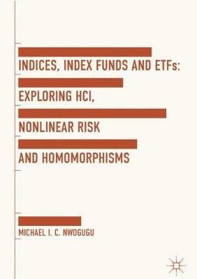 Indices, Index Funds And ETFs: Exploring HCI, Nonlinear Risk and Homomorphisms - Michael I. C. Nwogugu - cover