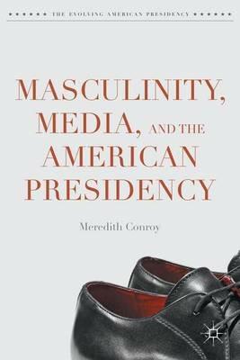 Masculinity, Media, and the American Presidency - Meredith Conroy - cover