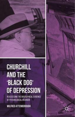Churchill and the ‘Black Dog’ of Depression: Reassessing the Biographical Evidence of Psychological Disorder - W. Attenborough - cover