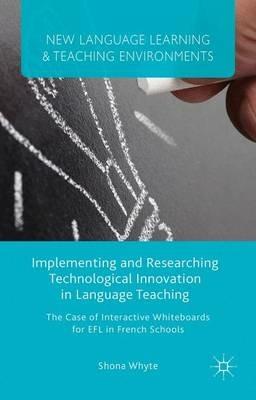 Implementing and Researching Technological Innovation in Language Teaching: The Case of Interactive Whiteboards for EFL in French Schools - S. Whyte - cover