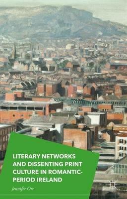 Literary Networks and Dissenting Print Culture in Romantic-Period Ireland - Jennifer Orr - cover
