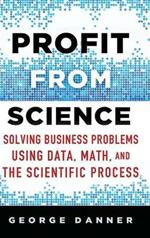 Profit from Science: Solving Business Problems using Data, Math, and the Scientific Process