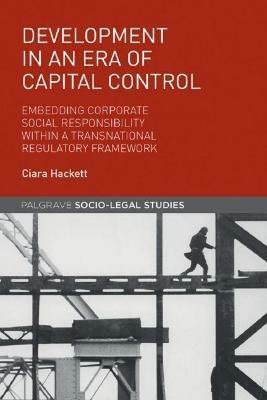 Development in an Era of Capital Control: Embedding Corporate Social Responsibility within a Transnational Regulatory Framework - Ciara Hackett - cover