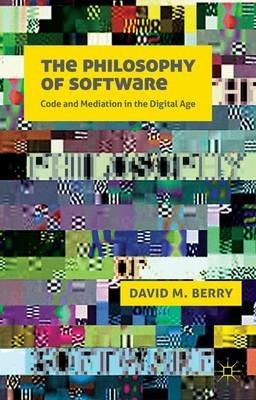 The Philosophy of Software: Code and Mediation in the Digital Age - D. Berry - cover