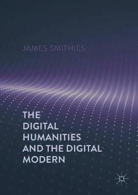 The Digital Humanities and the Digital Modern - James Smithies - cover
