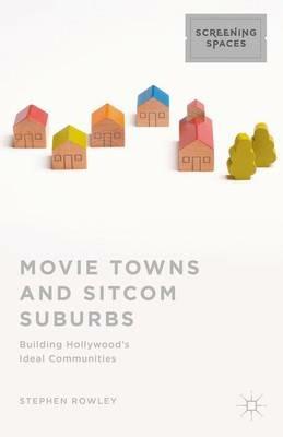 Movie Towns and Sitcom Suburbs: Building Hollywood’s Ideal Communities - Stephen Rowley - cover