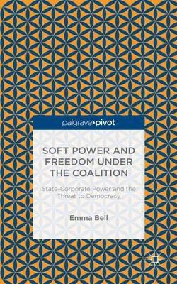 Soft Power and Freedom under the Coalition: State-Corporate Power and the Threat to Democracy - E. Bell - cover