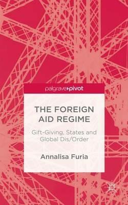 The Foreign Aid Regime: Gift-Giving, States and Global Dis/Order - A. Furia - cover