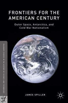 Frontiers for the American Century: Outer Space, Antarctica, and Cold War Nationalism - James Spiller - cover