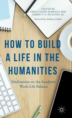 How to Build a Life in the Humanities: Meditations on the Academic Work-Life Balance - Anthony Grafton,Garrett A. Sullivan, Jr - cover
