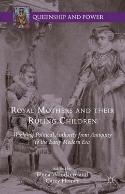 Royal Mothers and their Ruling Children: Wielding Political Authority from Antiquity to the Early Modern Era - cover