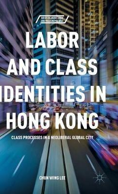 Labor and Class Identities in Hong Kong: Class Processes in a Neoliberal Global City - C. Lee - cover